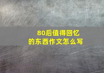 80后值得回忆的东西作文怎么写