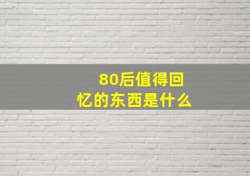 80后值得回忆的东西是什么