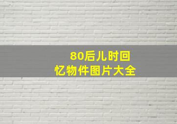 80后儿时回忆物件图片大全