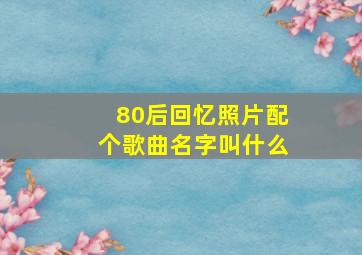 80后回忆照片配个歌曲名字叫什么