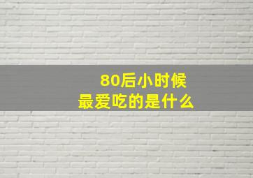 80后小时候最爱吃的是什么