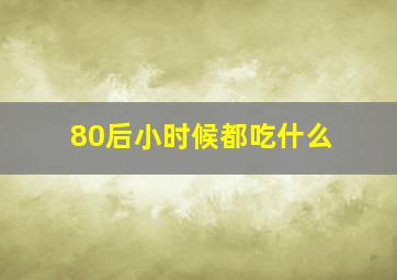 80后小时候都吃什么