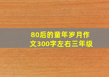 80后的童年岁月作文300字左右三年级