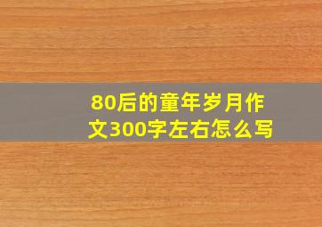 80后的童年岁月作文300字左右怎么写