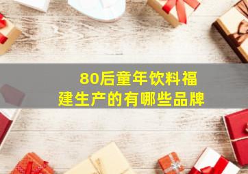 80后童年饮料福建生产的有哪些品牌