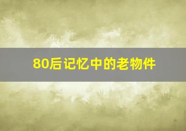 80后记忆中的老物件