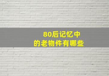 80后记忆中的老物件有哪些