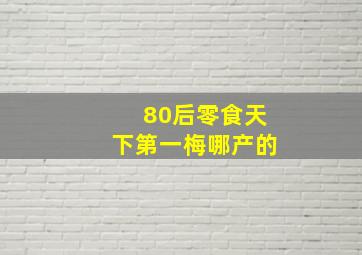 80后零食天下第一梅哪产的