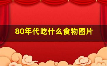 80年代吃什么食物图片