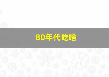 80年代吃啥