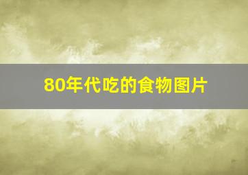 80年代吃的食物图片