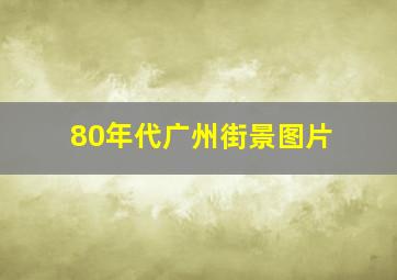 80年代广州街景图片