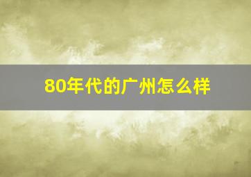 80年代的广州怎么样