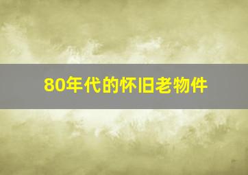 80年代的怀旧老物件