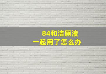 84和洁厕液一起用了怎么办