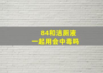 84和洁厕液一起用会中毒吗