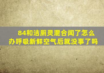 84和洁厕灵混合闻了怎么办呼吸新鲜空气后就没事了吗