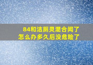 84和洁厕灵混合闻了怎么办多久后没危险了