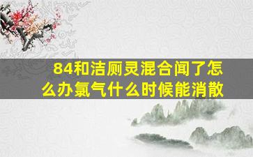 84和洁厕灵混合闻了怎么办氯气什么时候能消散