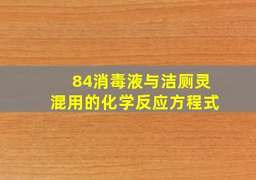 84消毒液与洁厕灵混用的化学反应方程式