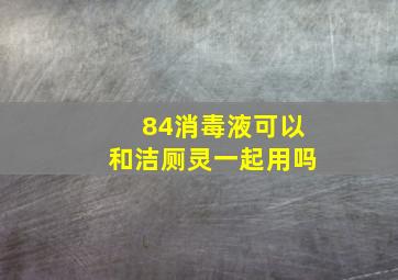 84消毒液可以和洁厕灵一起用吗