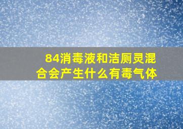 84消毒液和洁厕灵混合会产生什么有毒气体