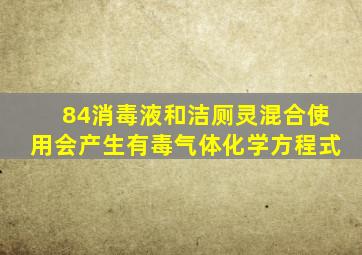 84消毒液和洁厕灵混合使用会产生有毒气体化学方程式