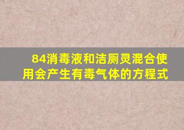 84消毒液和洁厕灵混合使用会产生有毒气体的方程式