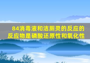 84消毒液和洁厕灵的反应的反应物是磷酸还原性和氧化性