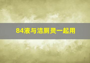 84液与洁厕灵一起用