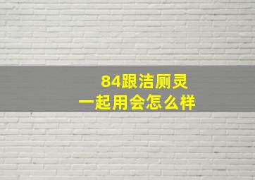 84跟洁厕灵一起用会怎么样