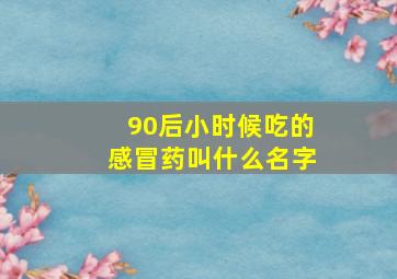 90后小时候吃的感冒药叫什么名字