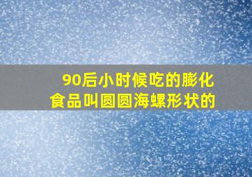 90后小时候吃的膨化食品叫圆圆海螺形状的