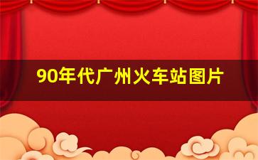 90年代广州火车站图片