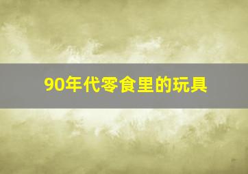 90年代零食里的玩具