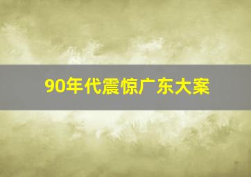 90年代震惊广东大案