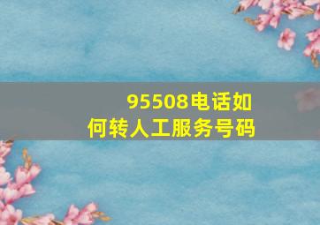 95508电话如何转人工服务号码