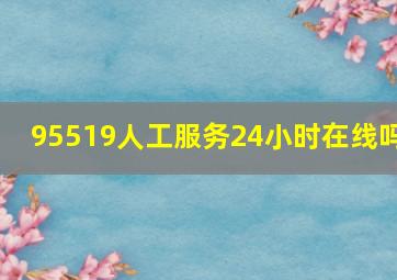 95519人工服务24小时在线吗