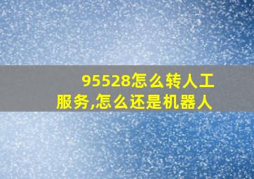 95528怎么转人工服务,怎么还是机器人