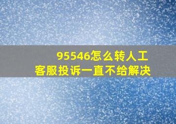 95546怎么转人工客服投诉一直不给解决