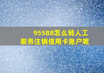 95588怎么转人工服务注销信用卡账户呢