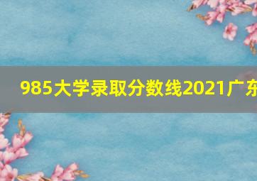 985大学录取分数线2021广东