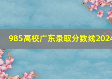 985高校广东录取分数线2024