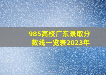 985高校广东录取分数线一览表2023年