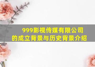 999影视传媒有限公司的成立背景与历史背景介绍