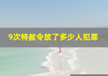 9次特赦令放了多少人犯罪