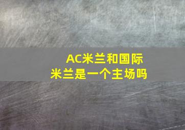 AC米兰和国际米兰是一个主场吗