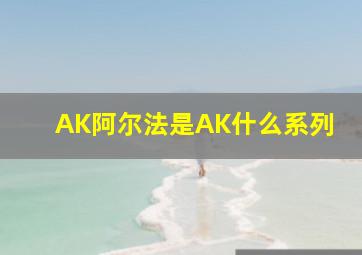 AK阿尔法是AK什么系列