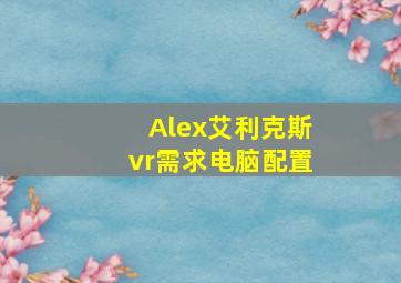 Alex艾利克斯vr需求电脑配置