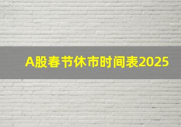 A股春节休市时间表2025